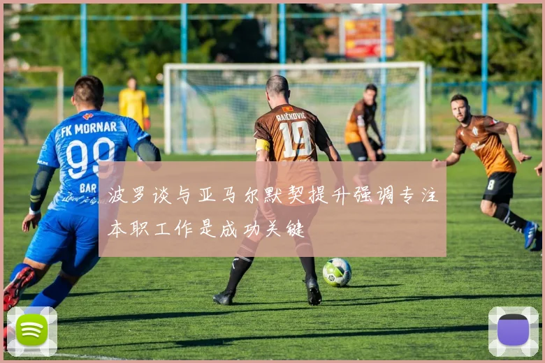 波罗谈与亚马尔默契提升强调专注本职工作是成功关键