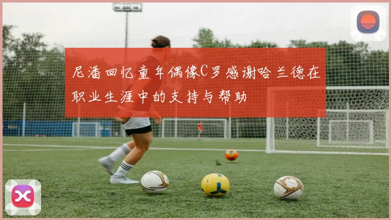 尼潘回忆童年偶像C罗感谢哈兰德在职业生涯中的支持与帮助