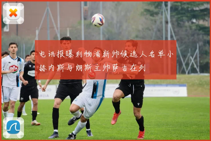 电讯报曝利物浦新帅候选人名单小赫内斯与朗斯主帅萨吉在列