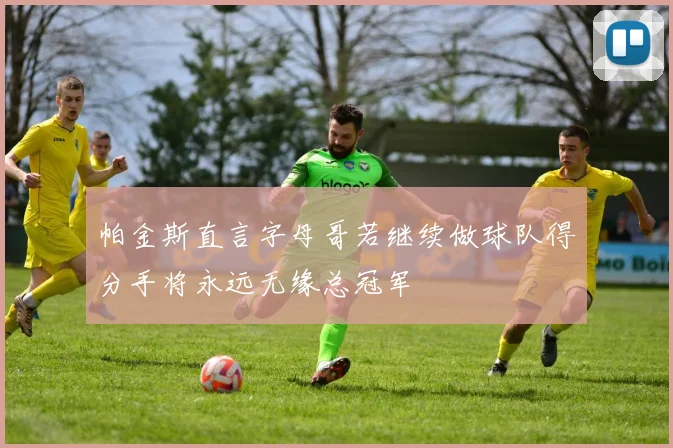 帕金斯直言字母哥若继续做球队得分手将永远无缘总冠军