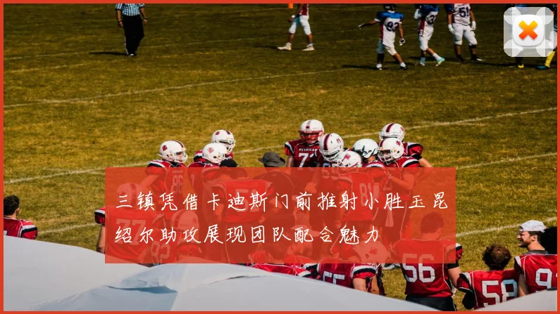 三镇凭借卡迪斯门前推射小胜玉昆绍尔助攻展现团队配合魅力