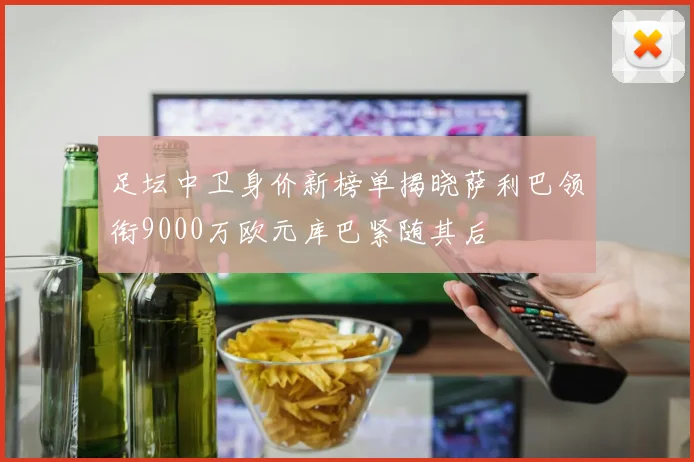 足坛中卫身价新榜单揭晓萨利巴领衔9000万欧元库巴紧随其后