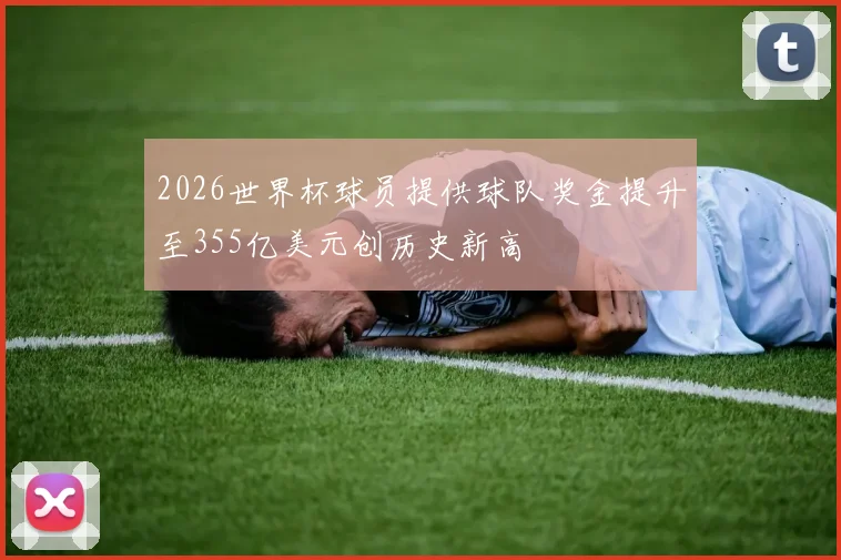 2026世界杯球员提供球队奖金提升至355亿美元创历史新高