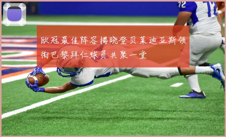 欧冠最佳阵容揭晓登贝莱迪亚斯领衔巴黎拜仁球员共聚一堂