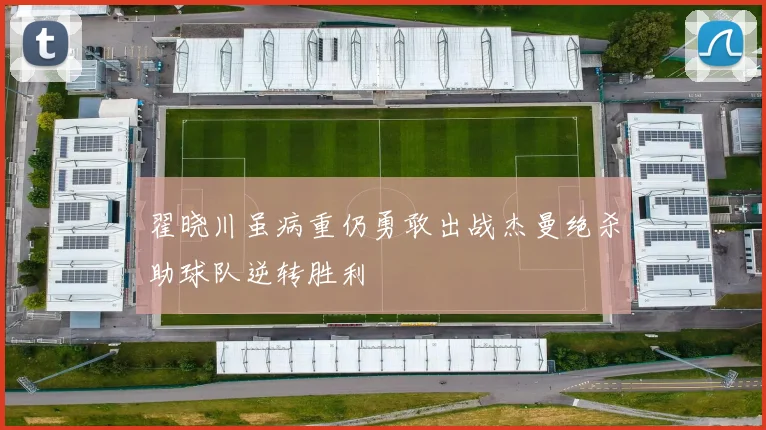 翟晓川虽病重仍勇敢出战杰曼绝杀助球队逆转胜利