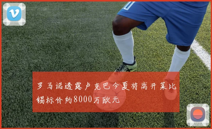 罗马诺透露卢克巴今夏将离开莱比锡标价约8000万欧元