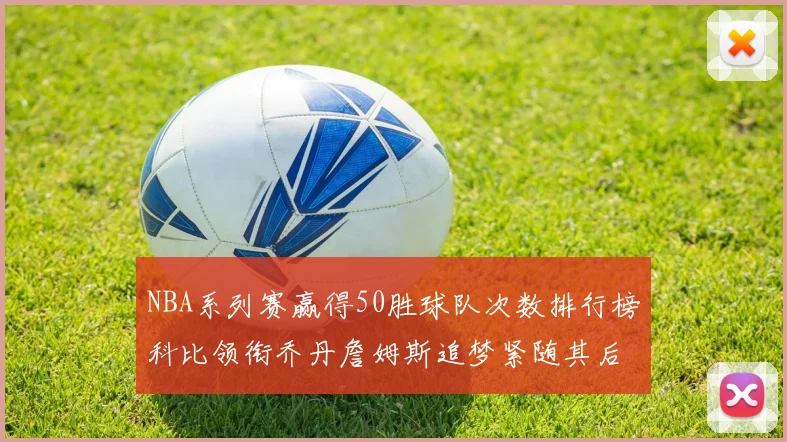 NBA系列赛赢得50胜球队次数排行榜科比领衔乔丹詹姆斯追梦紧随其后