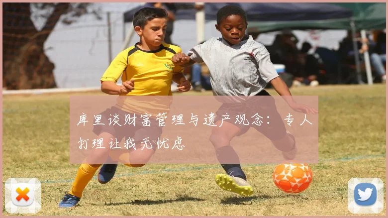 库里谈财富管理与遗产观念：专人打理让我无忧虑