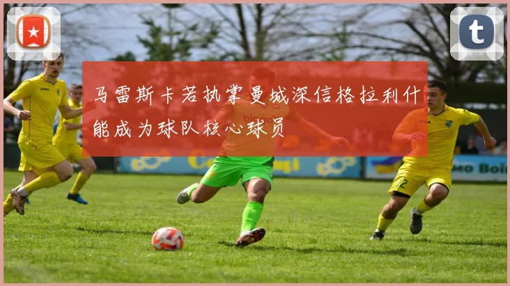 马雷斯卡若执掌曼城深信格拉利什能成为球队核心球员
