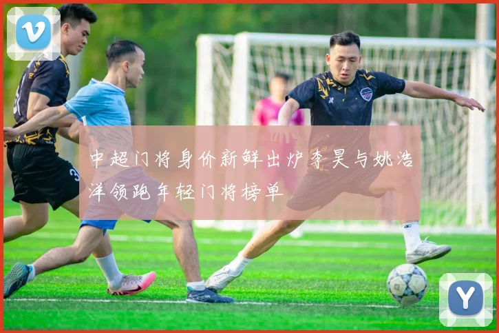 中超门将身价新鲜出炉李昊与姚浩洋领跑年轻门将榜单