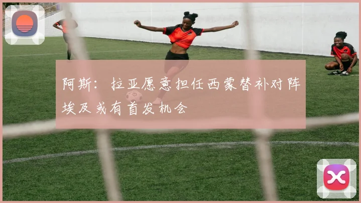 阿斯：拉亚愿意担任西蒙替补对阵埃及或有首发机会