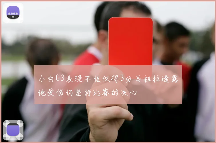 小白G3表现不佳仅得3分马祖拉透露他受伤仍坚持比赛的决心