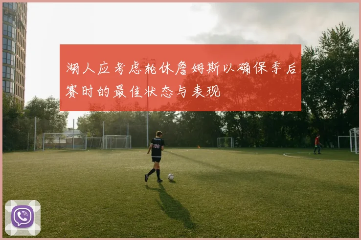 湖人应考虑轮休詹姆斯以确保季后赛时的最佳状态与表现