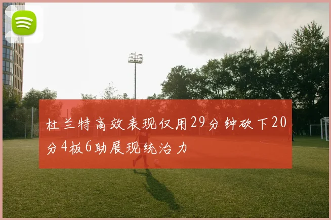 杜兰特高效表现仅用29分钟砍下20分4板6助展现统治力