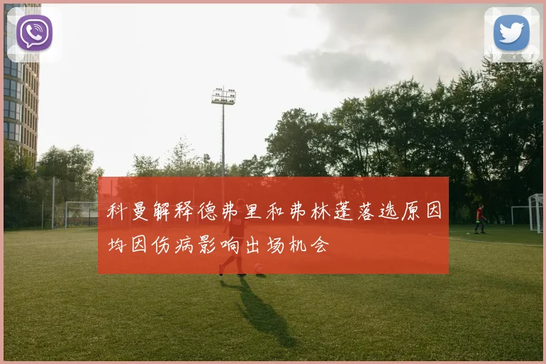 科曼解释德弗里和弗林蓬落选原因均因伤病影响出场机会