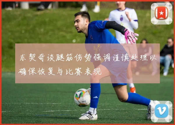 东契奇谈腿筋伤势强调谨慎处理以确保恢复与比赛表现